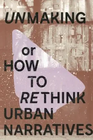 UNMAKING or HOW TO RETHINK URBAN NARRATIVES Direct Beschikbaar