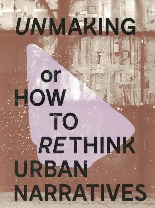 UNMAKING or HOW TO RETHINK URBAN NARRATIVES Direct Beschikbaar